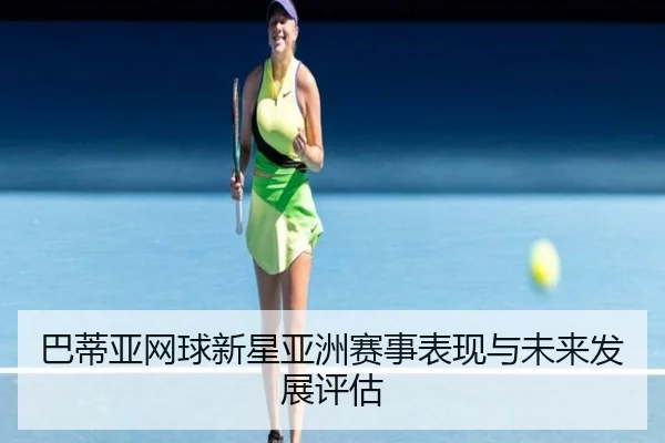 巴蒂亚网球新星亚洲赛事表现与未来发展评估