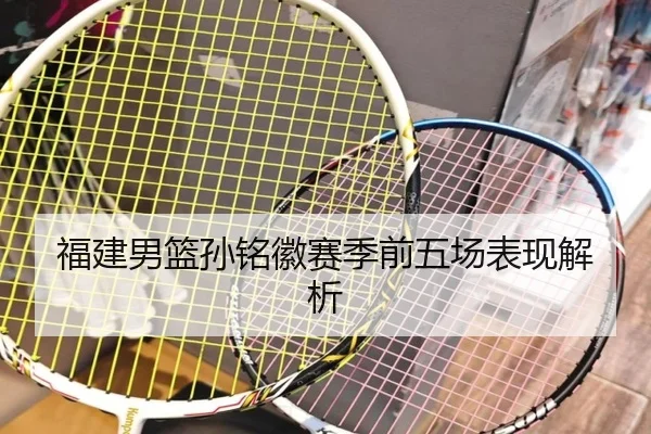 福建男篮孙铭徽赛季前五场表现解析